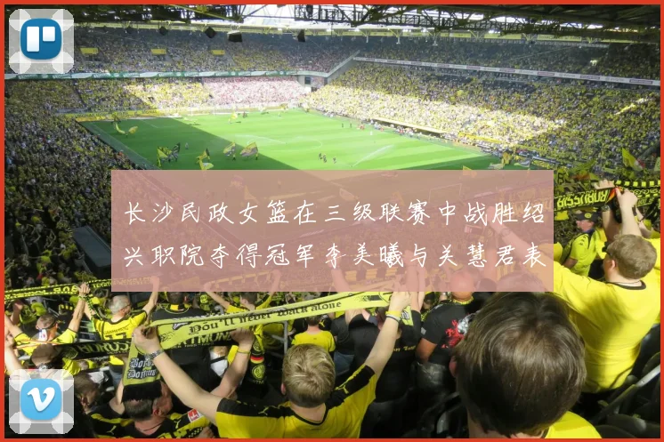 长沙民政女篮在三级联赛中战胜绍兴职院夺得冠军李美曦与关慧君表现出色