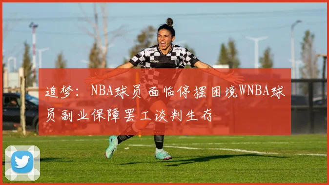 追梦：NBA球员面临停摆困境WNBA球员副业保障罢工谈判生存