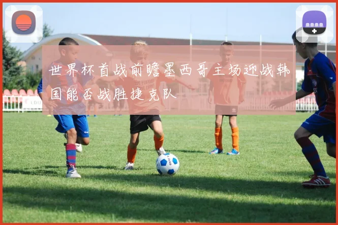 世界杯首战前瞻墨西哥主场迎战韩国能否战胜捷克队