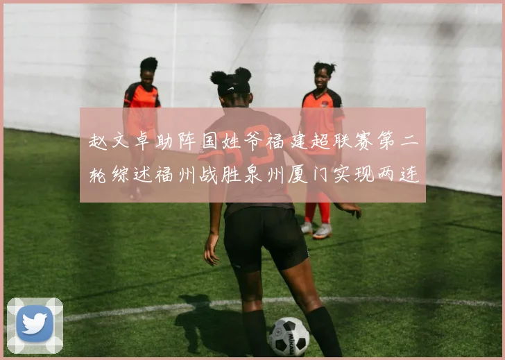 赵文卓助阵国姓爷福建超联赛第二轮综述福州战胜泉州厦门实现两连胜