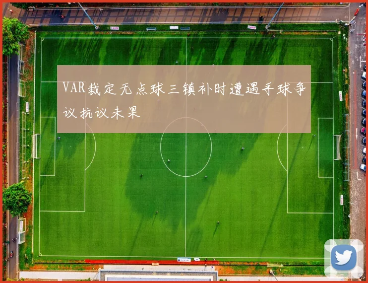 VAR裁定无点球三镇补时遭遇手球争议抗议未果