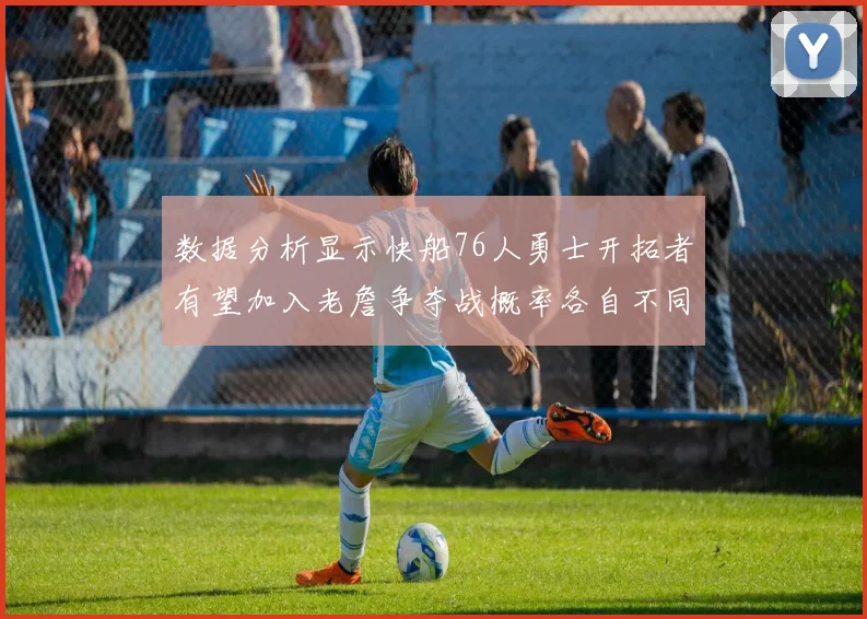 数据分析显示快船76人勇士开拓者有望加入老詹争夺战概率各自不同