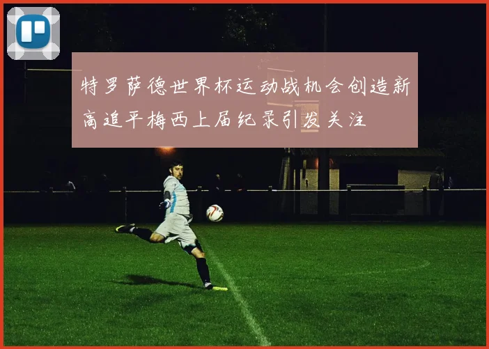 特罗萨德世界杯运动战机会创造新高追平梅西上届纪录引发关注