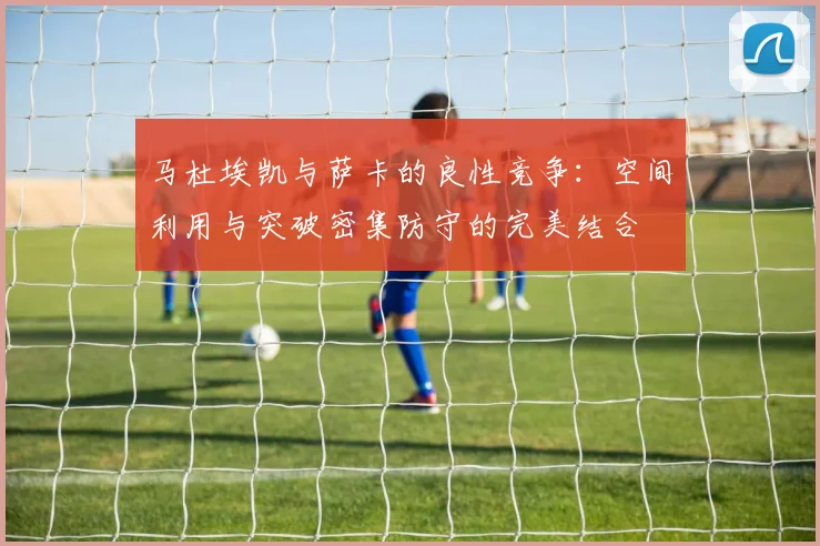 马杜埃凯与萨卡的良性竞争：空间利用与突破密集防守的完美结合