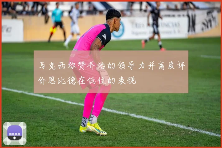 马克西称赞乔治的领导力并高度评价恩比德在低位的表现