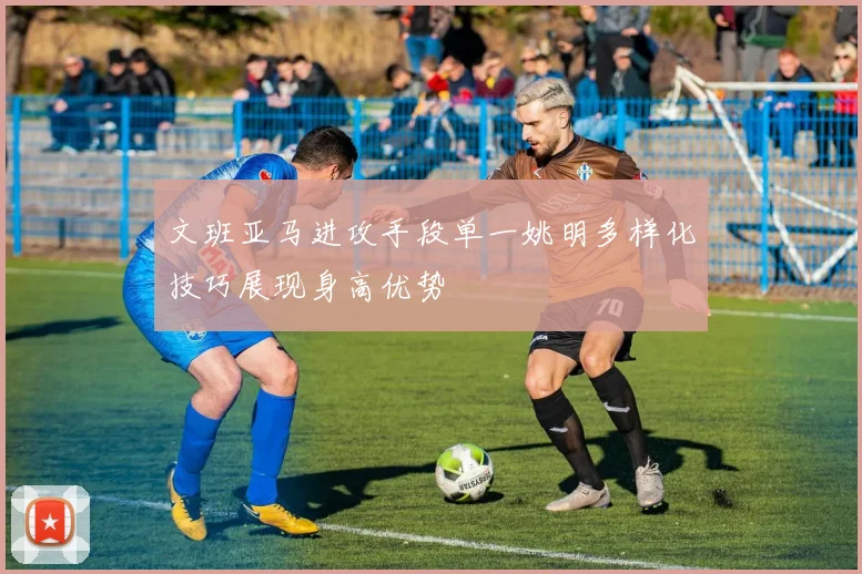 文班亚马进攻手段单一姚明多样化技巧展现身高优势