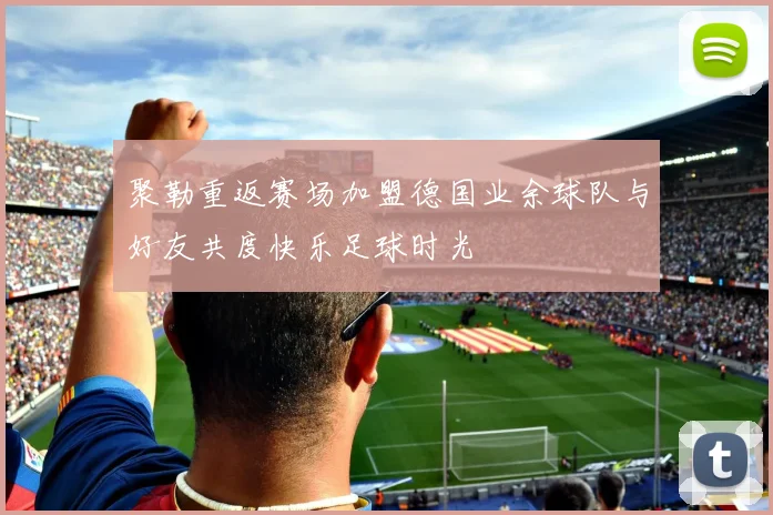 聚勒重返赛场加盟德国业余球队与好友共度快乐足球时光
