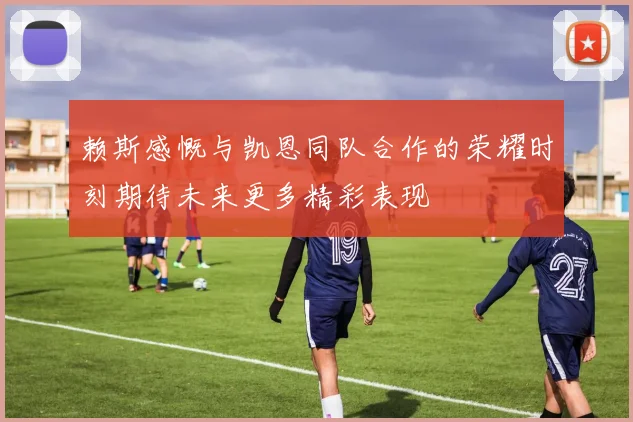 赖斯感慨与凯恩同队合作的荣耀时刻期待未来更多精彩表现