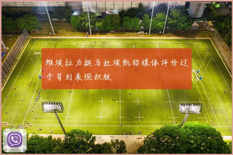 维埃拉力挺马杜埃凯称媒体评价过于苛刻表现积极