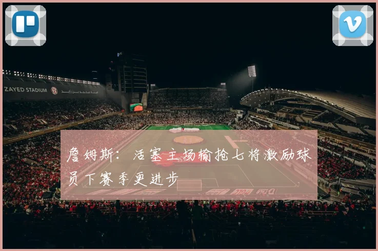 詹姆斯：活塞主场输抢七将激励球员下赛季更进步