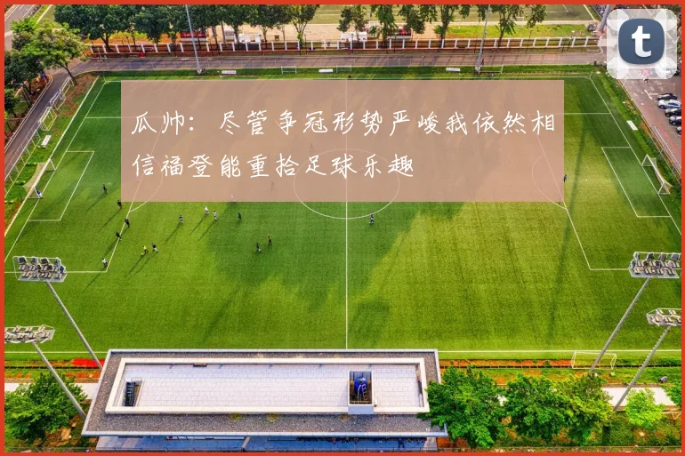 瓜帅：尽管争冠形势严峻我依然相信福登能重拾足球乐趣