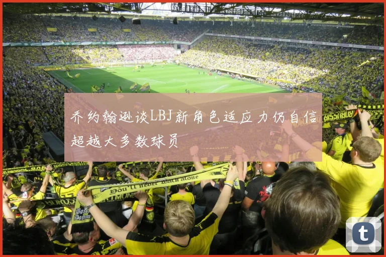 乔约翰逊谈LBJ新角色适应力仍自信超越大多数球员
