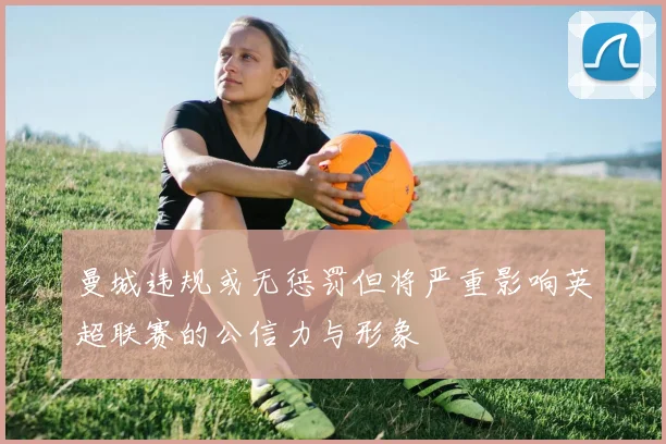 曼城违规或无惩罚但将严重影响英超联赛的公信力与形象