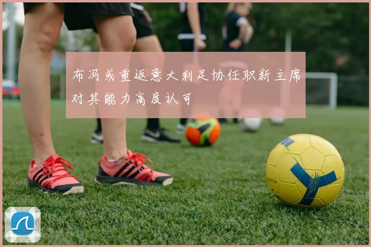 布冯或重返意大利足协任职新主席对其能力高度认可