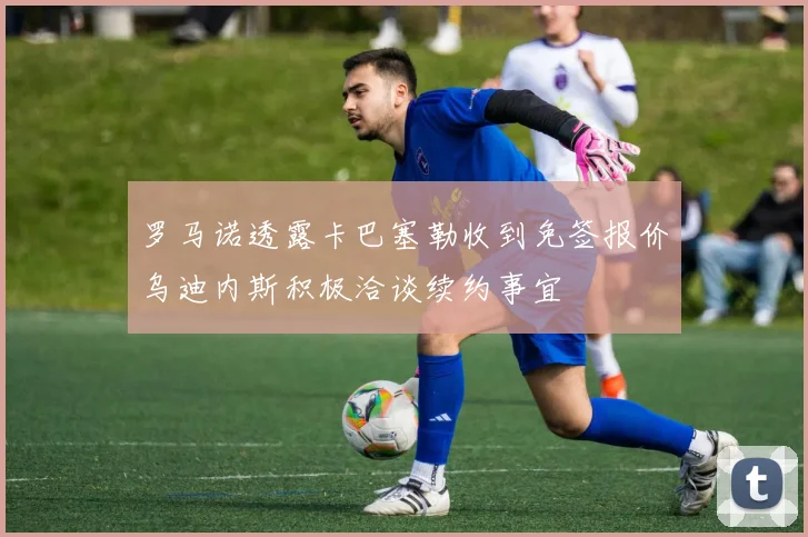 罗马诺透露卡巴塞勒收到免签报价乌迪内斯积极洽谈续约事宜