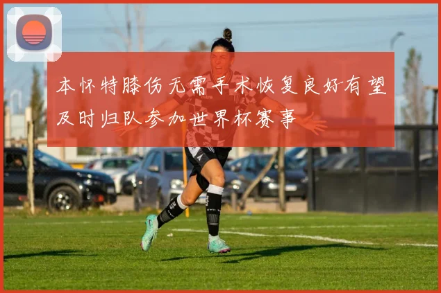 本怀特膝伤无需手术恢复良好有望及时归队参加世界杯赛事