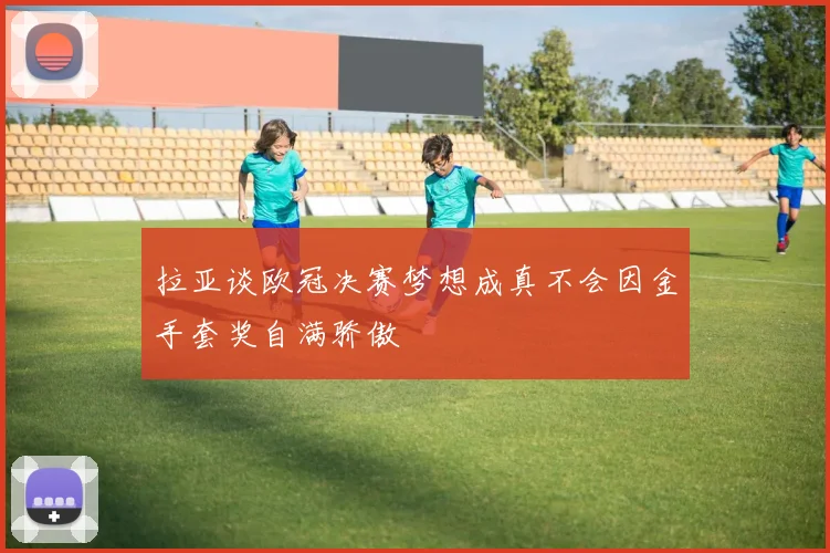 拉亚谈欧冠决赛梦想成真不会因金手套奖自满骄傲