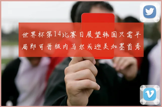 世界杯第14比赛日展望韩国只需平局即可晋级内马尔或迎美加墨首秀