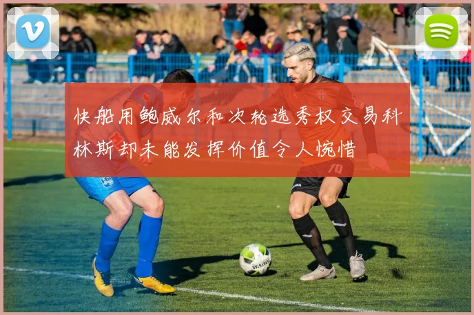 快船用鲍威尔和次轮选秀权交易科林斯却未能发挥价值令人惋惜
