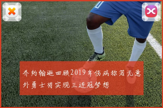 乔约翰逊回顾2019年伤病称若无意外勇士将实现三连冠梦想