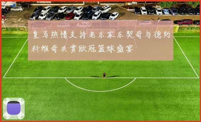 皇马热情支持老东家东契奇与德约科维奇共赏欧冠篮球盛宴