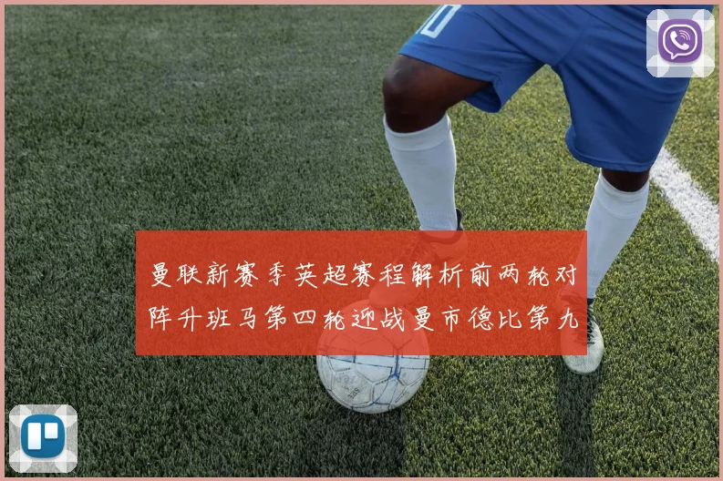 曼联新赛季英超赛程解析前两轮对阵升班马第四轮迎战曼市德比第九轮挑战蓝军