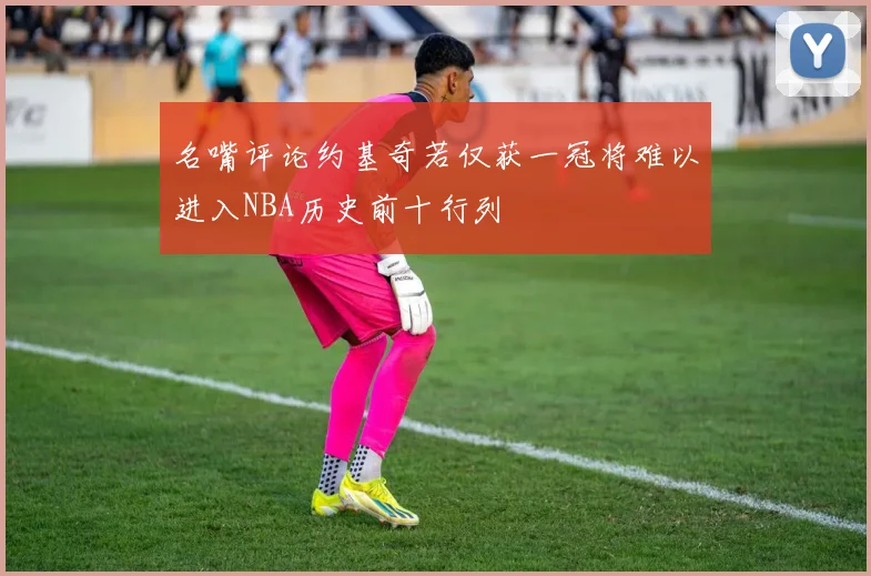 名嘴评论约基奇若仅获一冠将难以进入NBA历史前十行列