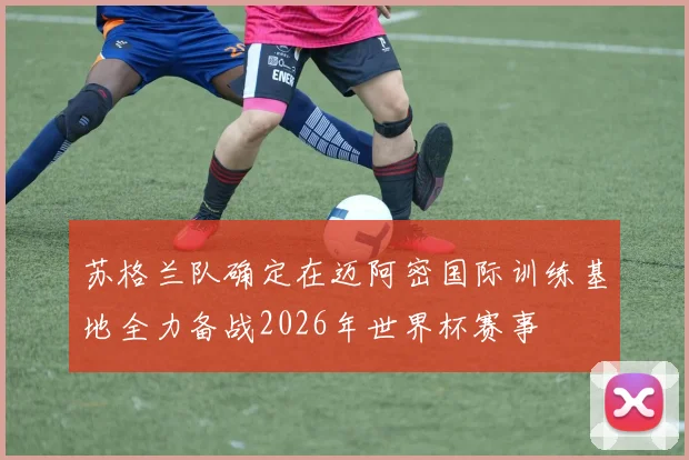 苏格兰队确定在迈阿密国际训练基地全力备战2026年世界杯赛事