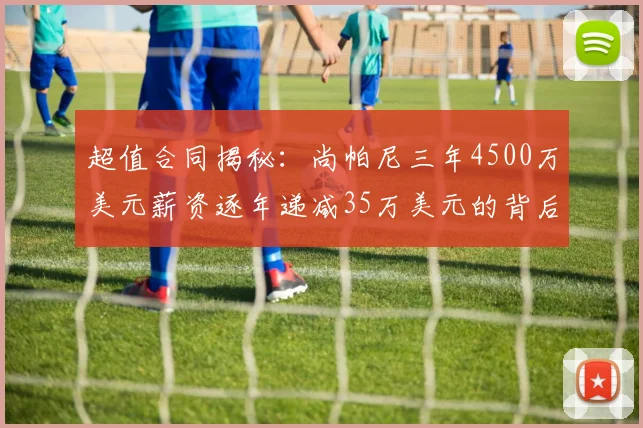超值合同揭秘：尚帕尼三年4500万美元薪资逐年递减35万美元的背后故事