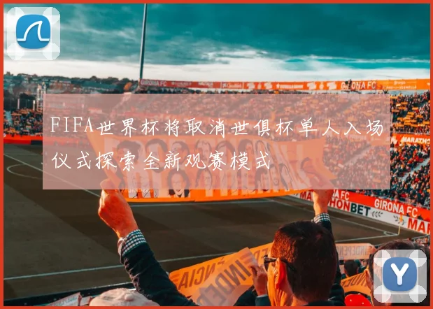 FIFA世界杯将取消世俱杯单人入场仪式探索全新观赛模式