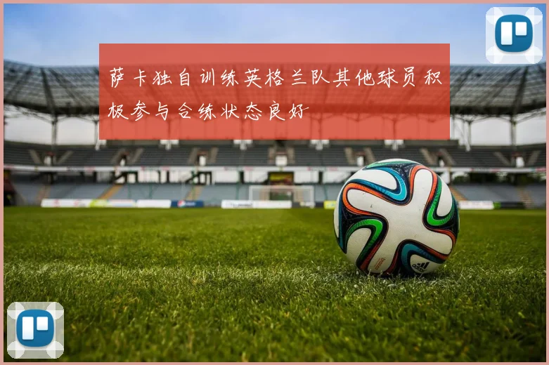 萨卡独自训练英格兰队其他球员积极参与合练状态良好