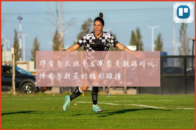 邓肯与文班季后赛首秀数据对比：传奇与新星的精彩碰撞