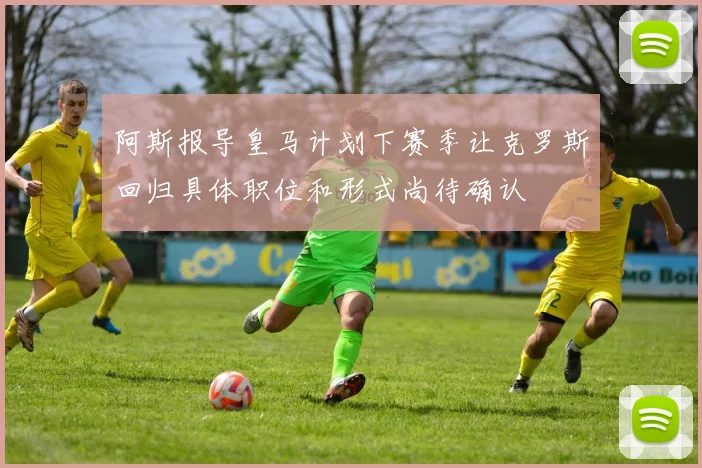 阿斯报导皇马计划下赛季让克罗斯回归具体职位和形式尚待确认