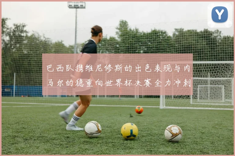 巴西队携维尼修斯的出色表现与内马尔的稳重向世界杯决赛全力冲刺